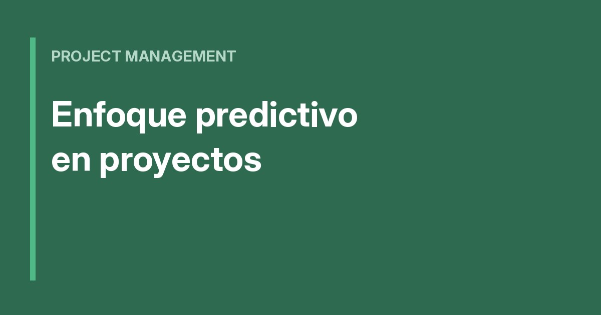 Enfoque predictivo en proyectos: qué es y cuándo usarlo