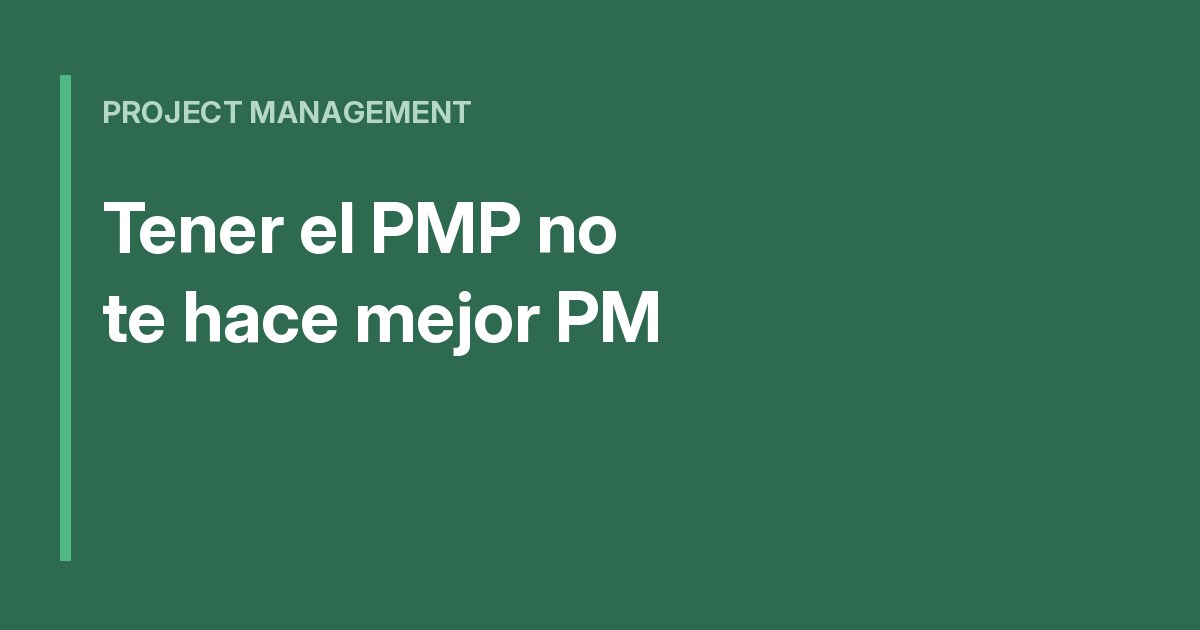 Tener el PMP no te hace mejor PM. Y eso está bien.